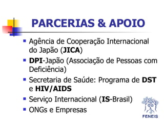 PARCERIAS & APOIO Agência de Cooperação Internacional do Japão ( JICA ) DPI -Japão (Associação de Pessoas com Deficiência) Secretaria de Saúde: Programa de  DST  e  HIV/AIDS Serviço Internacional ( IS -Brasil) ONGs e Empresas 