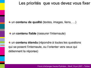 Les priorités  que vous devez vous fixer un  contenu de qualité  (textes, images, liens, …) un  contenu fiable  (rassurer l’internaute) un  contenu étendu  (répondre à toutes les questions qui se posent l’internaute, ou l’orienter vers ceux qui détiennent la réponse) 