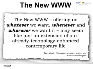 The New WWW Tom March, Web-based educator, author, and instructional designer The New WWW – offering us  whatever  we want,  whenever  and  wherever  we want it – may seem like just an extension of our already-technology-enhanced contemporary life 