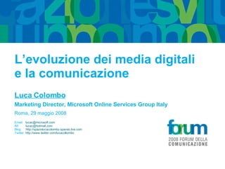 L’evoluzione dei media digitali e la comunicazione Luca Colombo Marketing Director, Microsoft Online Services Group Italy Roma, 29 maggio 2008  Email:  [email_address] IM:  [email_address] Blog:  http://spaziolucacolombo.spaces.live.com   Twitter:  http://www.twitter.com/lucacollombo   