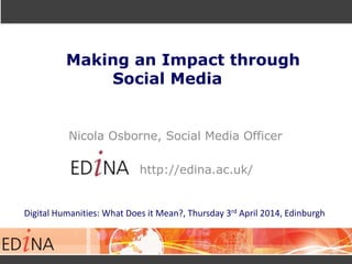 Making an Impact through
Social Media
Nicola Osborne, Social Media Officer
http://edina.ac.uk/
Digital Humanities: What Does it Mean?, Thursday 3rd April 2014, Edinburgh
 