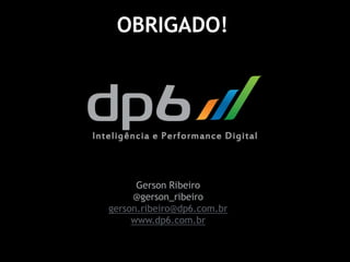 OBRIGADO!




                        Gerson Ribeiro
                       @gerson_ribeiro
                  gerson.ribeiro@dp6.com.br
                       www.dp6.com.br


@gerson_ribeiro
 