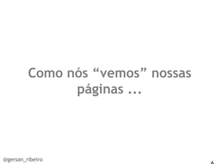 Como nós “vemos” nossas
               páginas ...




@gerson_ribeiro
 