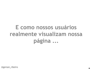E como nossos usuários
       realmente visualizam nossa
               página ...



@gerson_ribeiro
 