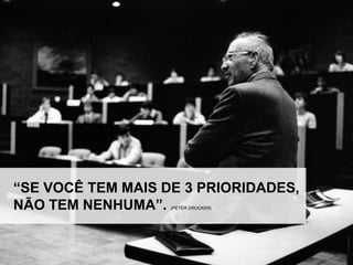 “SE VOCÊ TEM MAIS DE 3 PRIORIDADES,
NÃO TEM NENHUMA”.  (PETER DRUCKER)
 