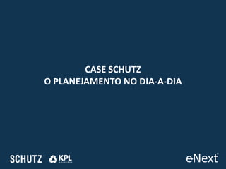 CASE SCHUTZ
O PLANEJAMENTO NO DIA-A-DIA
 