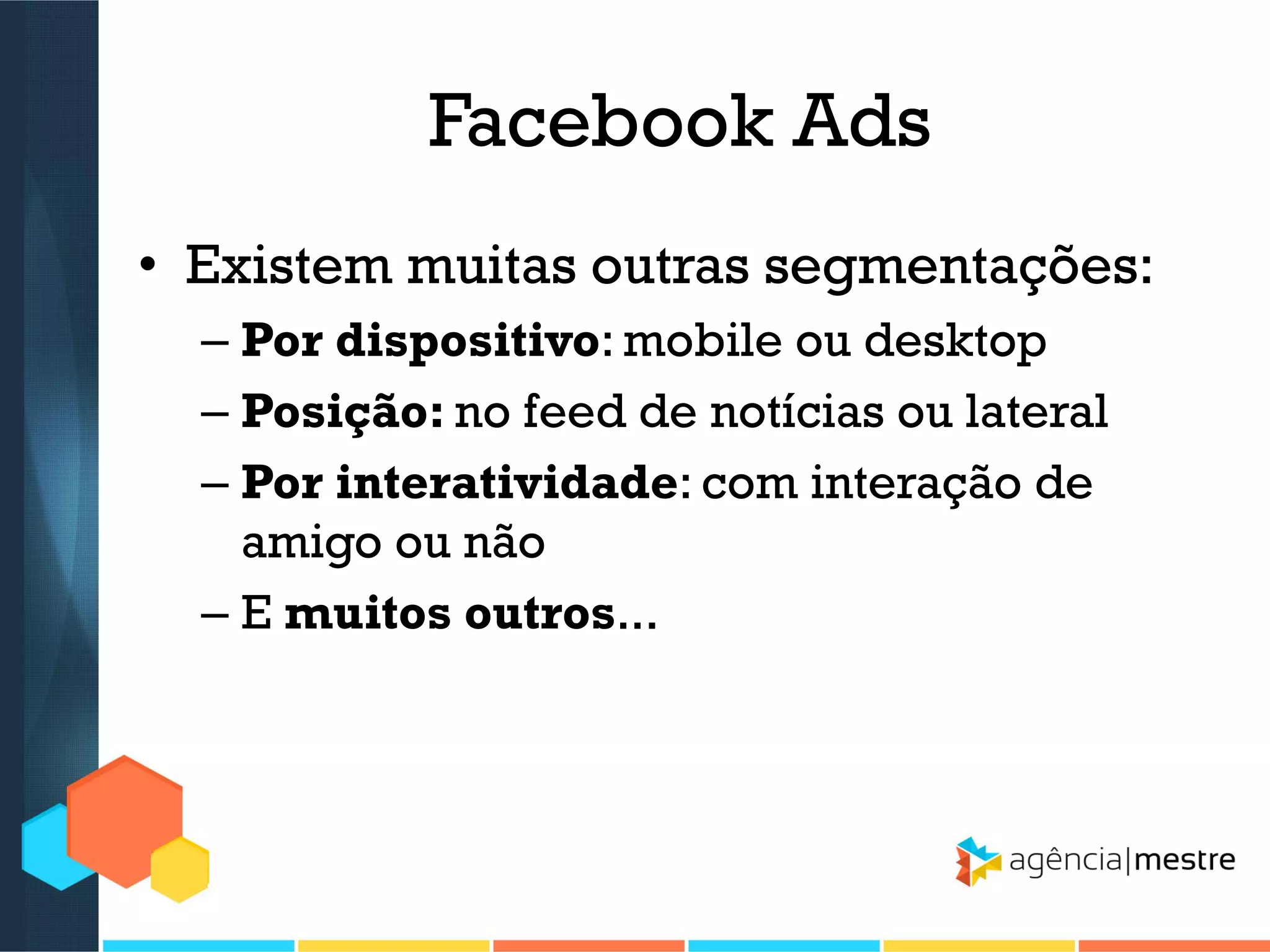 Facebook Ads
• Existem muitas outras segmentações:
– Por dispositivo: mobile ou desktop
– Posição: no feed de notícias ou lateral
– Por interatividade: com interação de
amigo ou não
– E muitos outros...

 