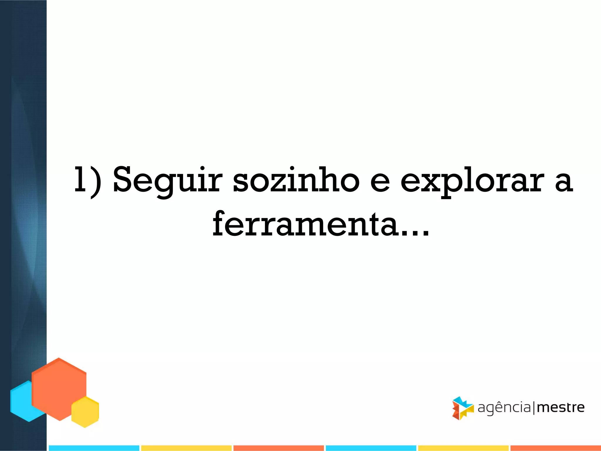 1) Seguir sozinho e explorar a
ferramenta...

 