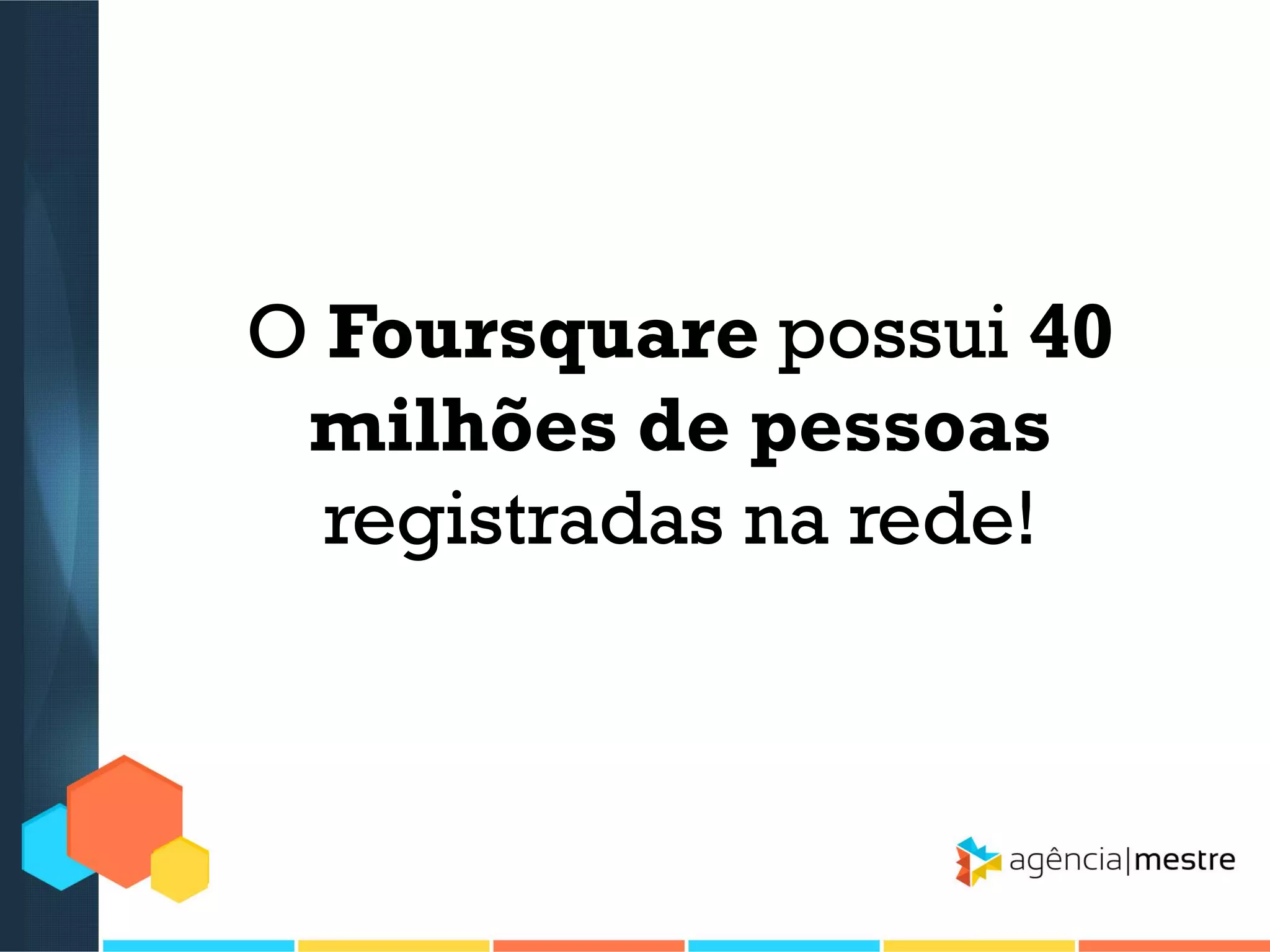 O Foursquare possui 40
milhões de pessoas
registradas na rede!

 