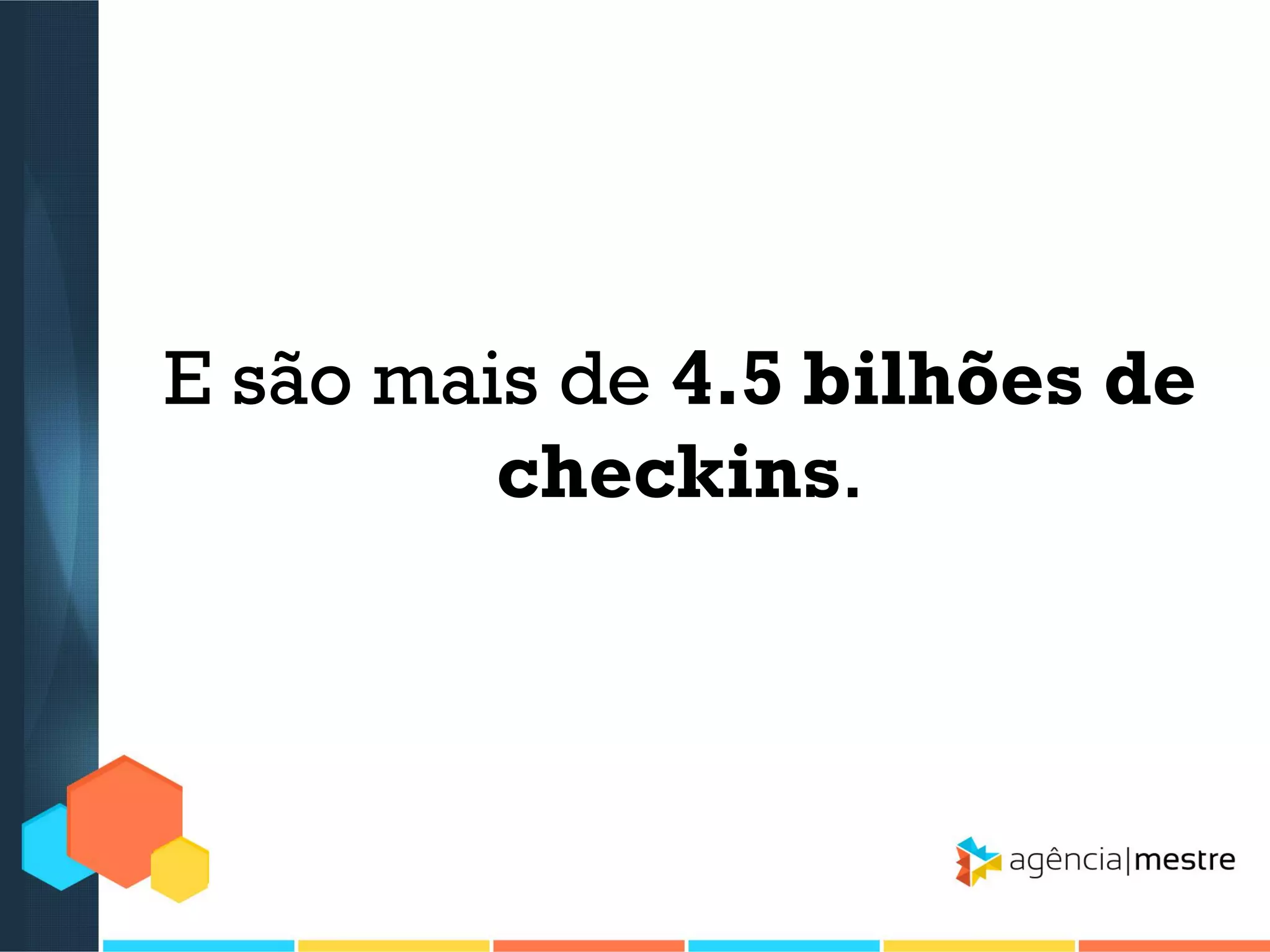 E são mais de 4.5 bilhões de
checkins.

 