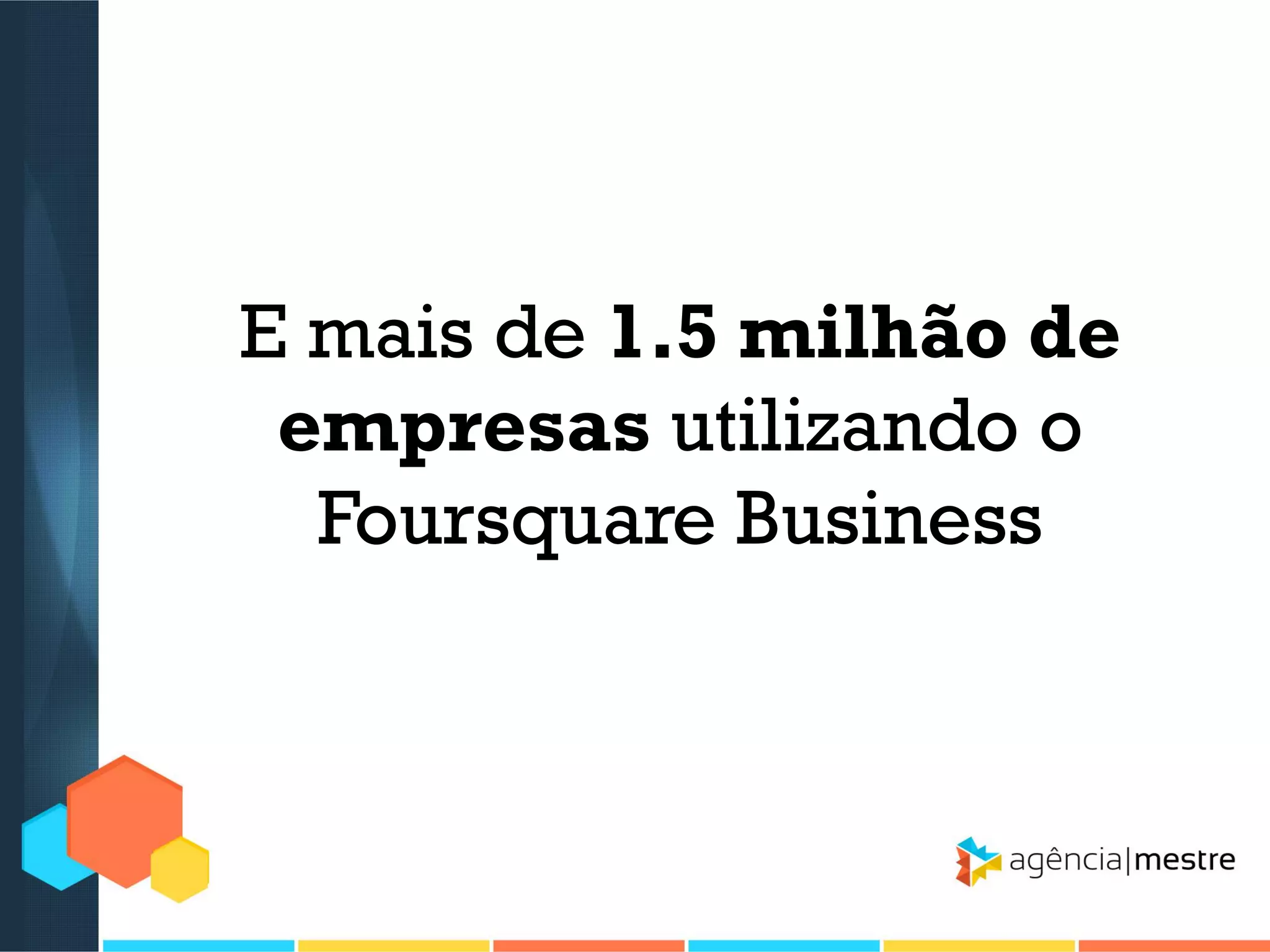 E mais de 1.5 milhão de
empresas utilizando o
Foursquare Business

 