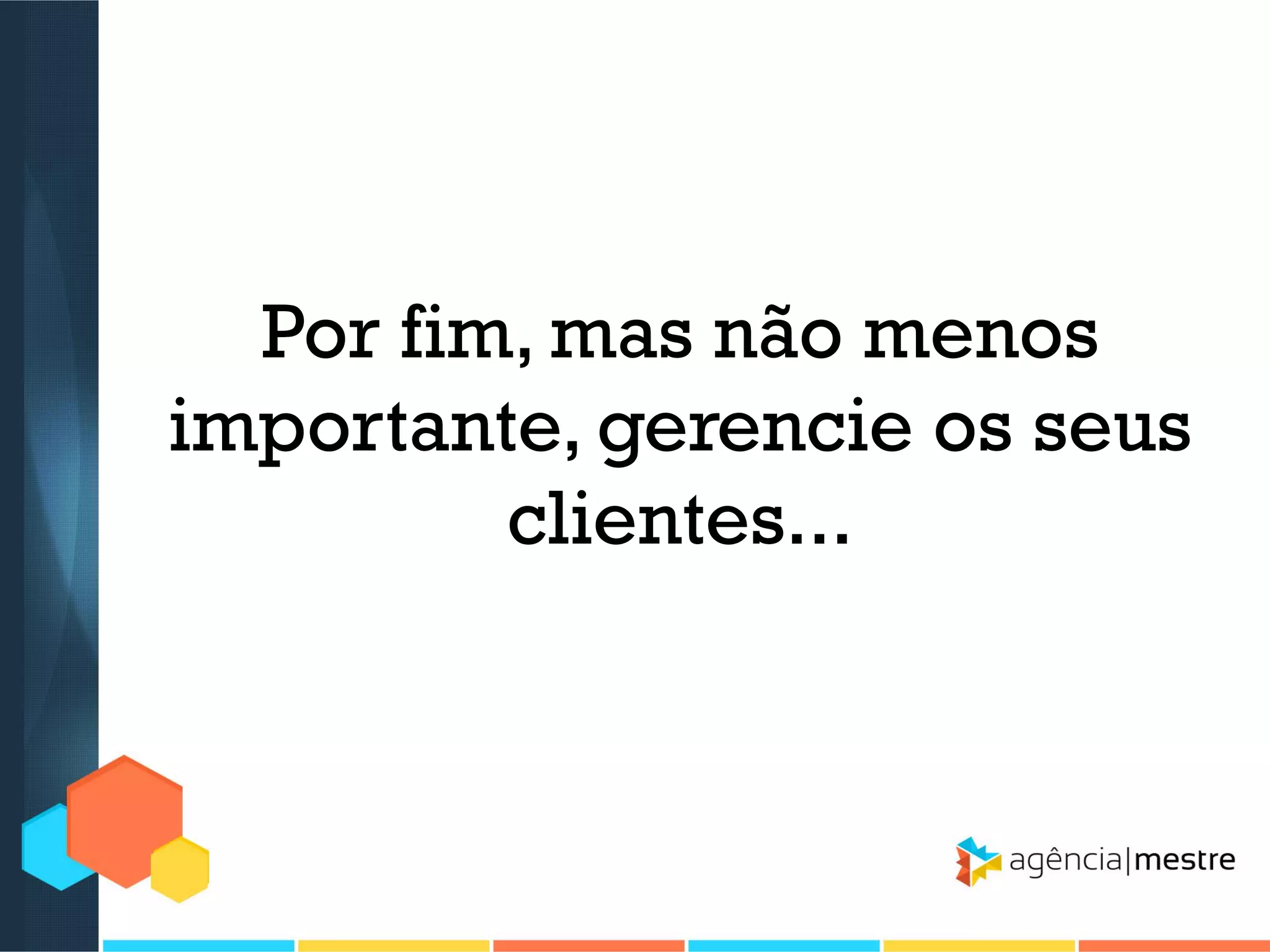 Por fim, mas não menos
importante, gerencie os seus
clientes...

 