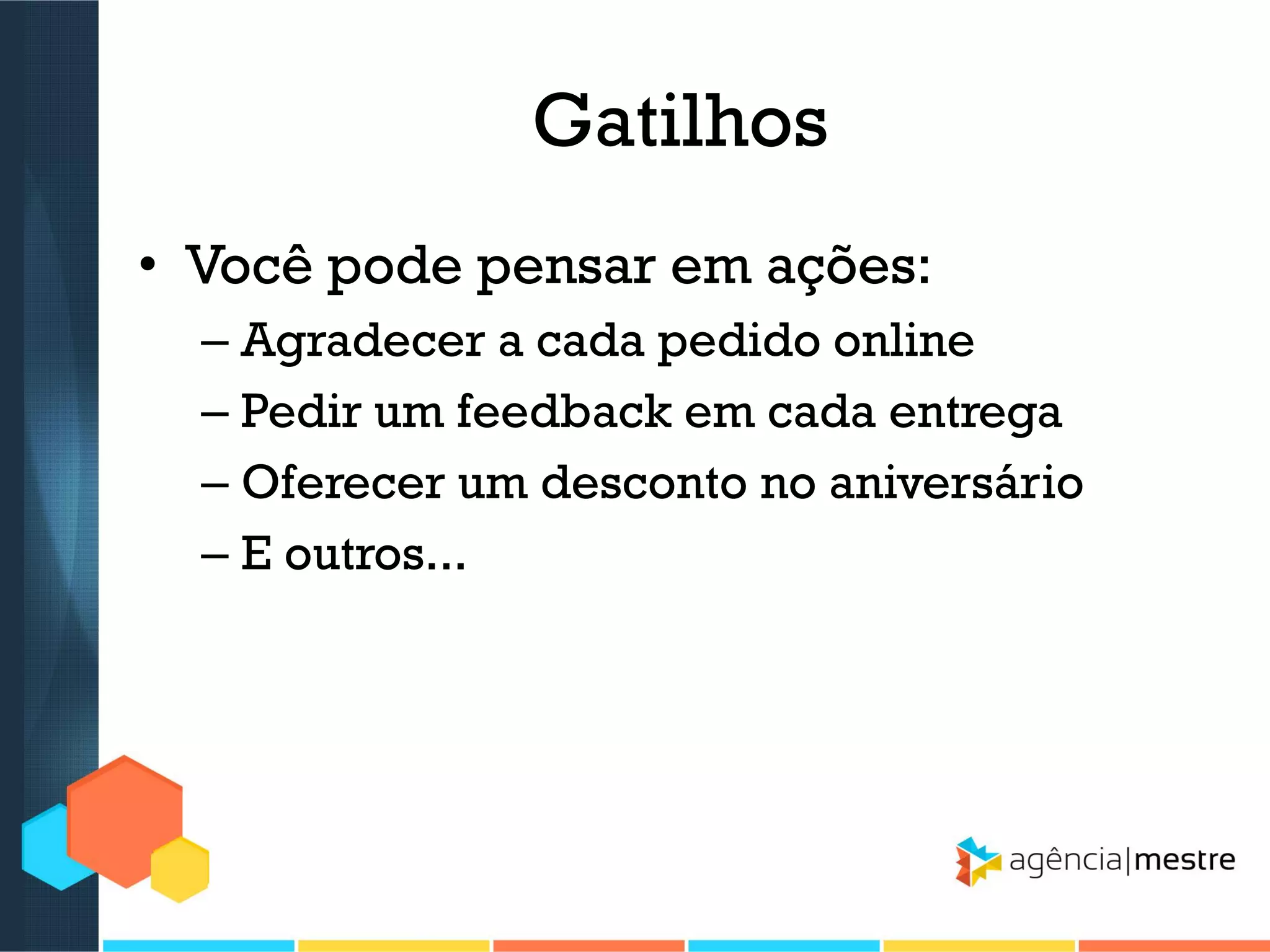 Gatilhos
• Você pode pensar em ações:
– Agradecer a cada pedido online
– Pedir um feedback em cada entrega
– Oferecer um desconto no aniversário
– E outros...

 