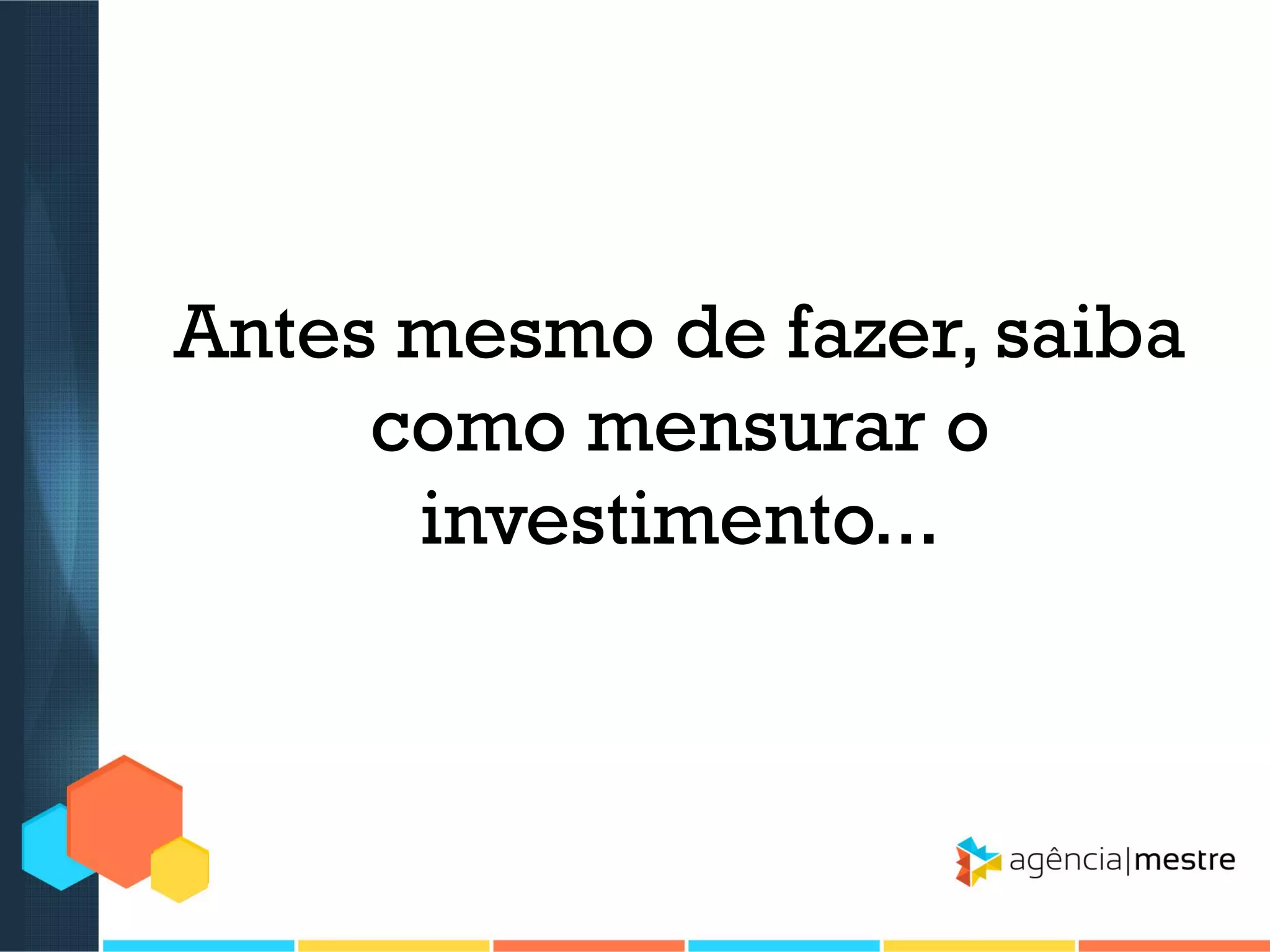 Antes mesmo de fazer, saiba
como mensurar o
investimento...

 