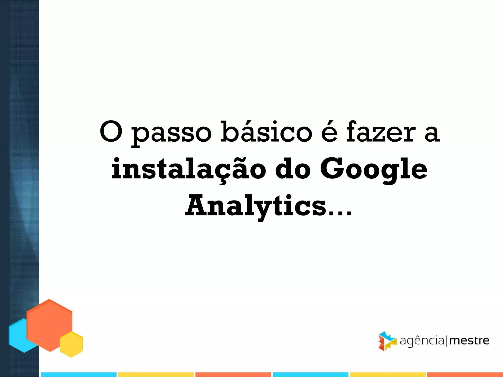 O passo básico é fazer a
instalação do Google
Analytics...

 