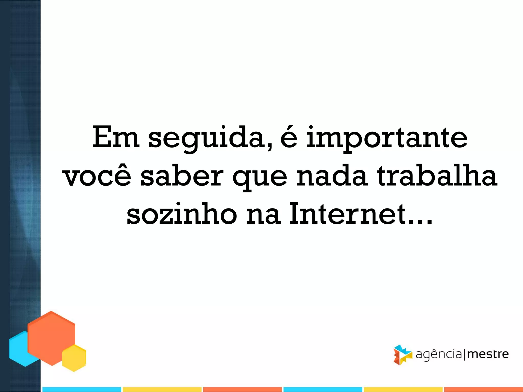Em seguida, é importante
você saber que nada trabalha
sozinho na Internet...

 