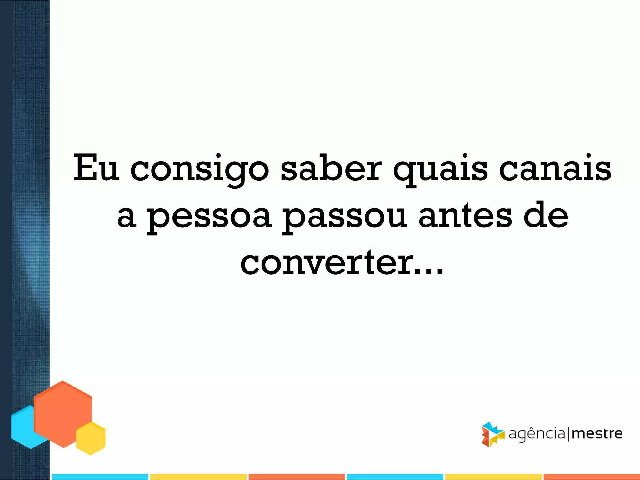 Eu consigo saber quais canais
a pessoa passou antes de
converter...

 