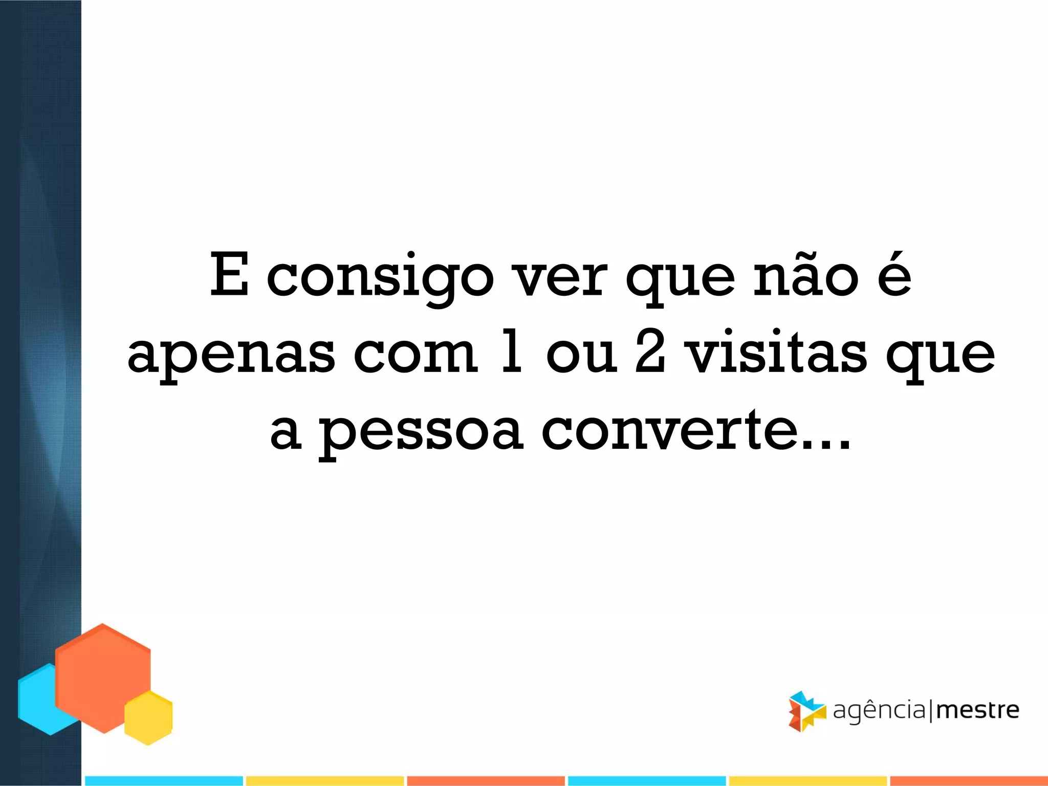 E consigo ver que não é
apenas com 1 ou 2 visitas que
a pessoa converte...

 