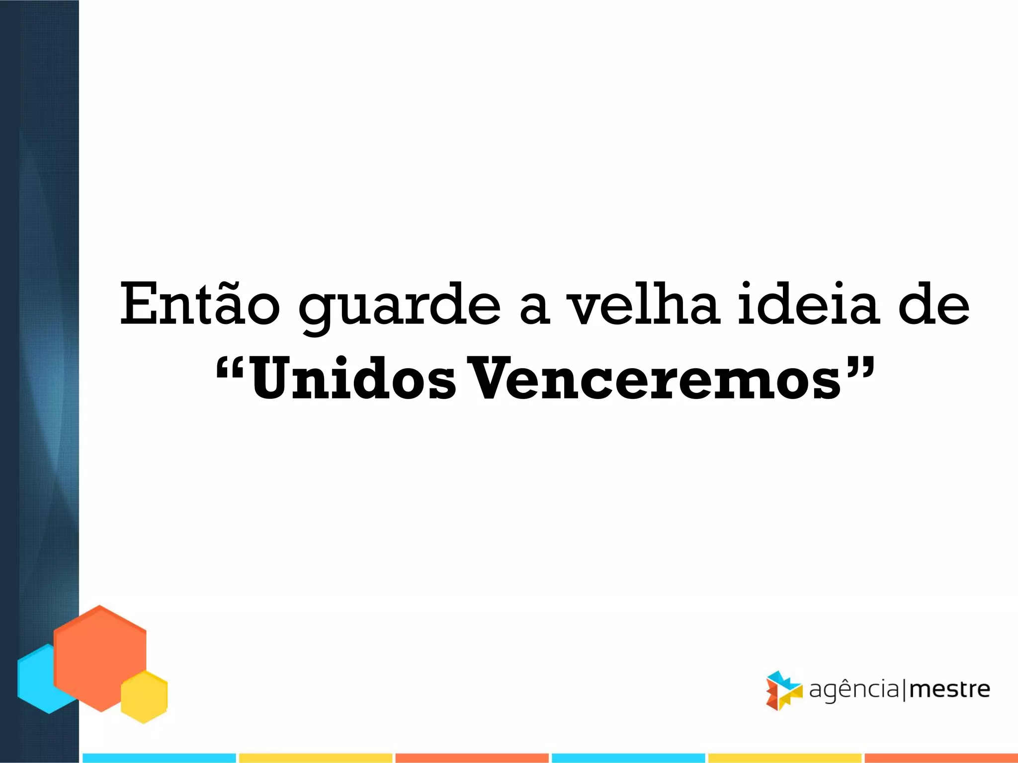 Então guarde a velha ideia de
“Unidos Venceremos”

 