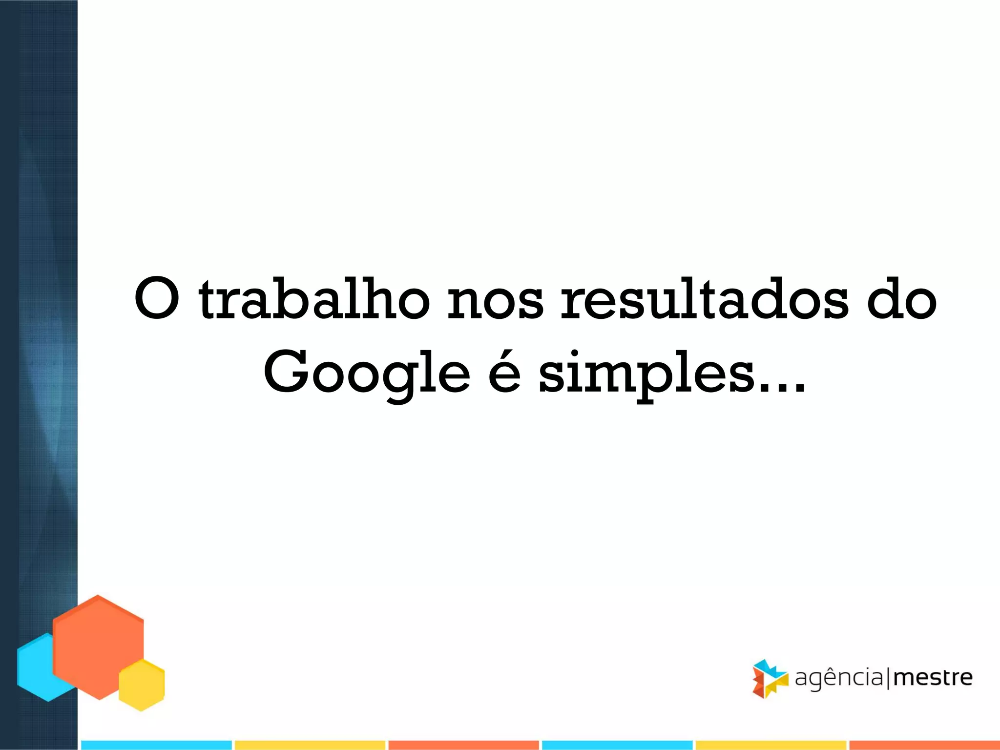 O trabalho nos resultados do
Google é simples...

 