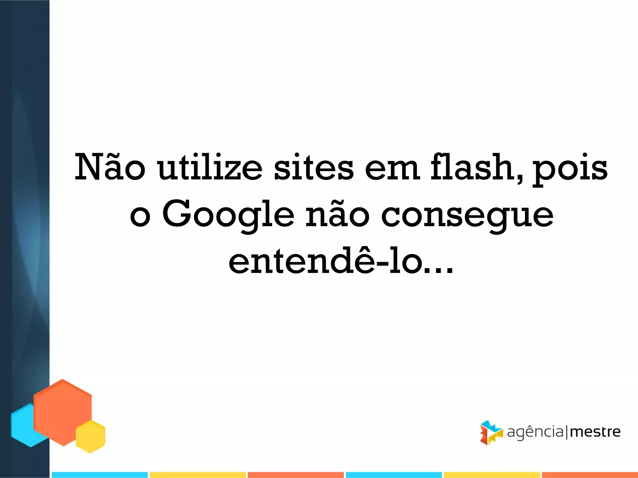 Não utilize sites em flash, pois
o Google não consegue
entendê-lo...

 