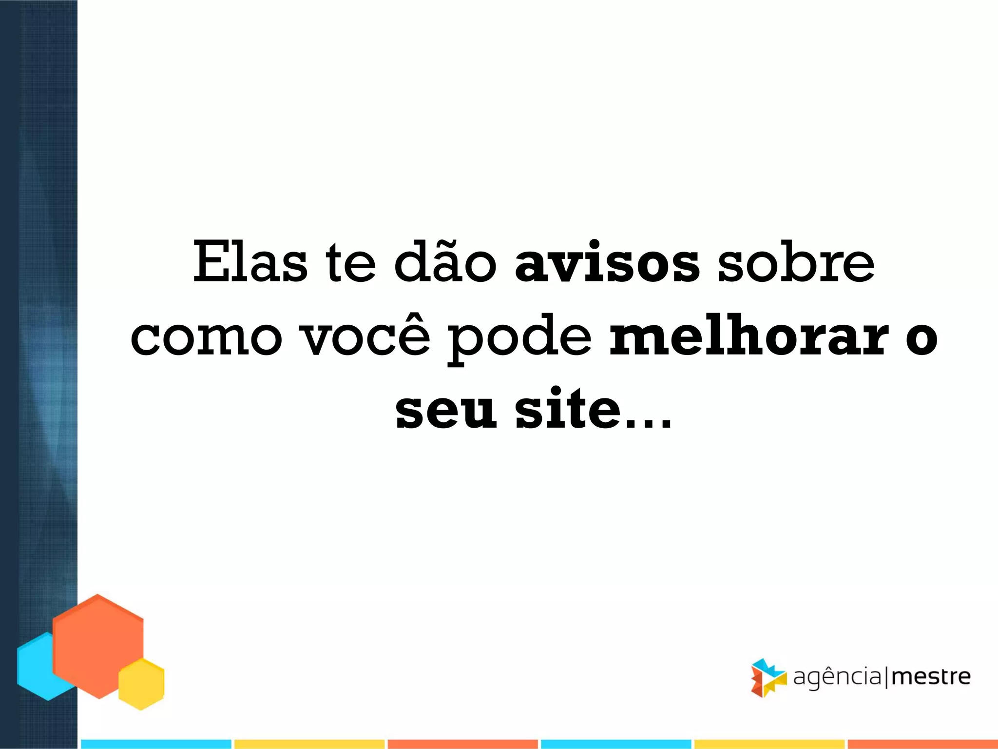 Elas te dão avisos sobre
como você pode melhorar o
seu site...

 
