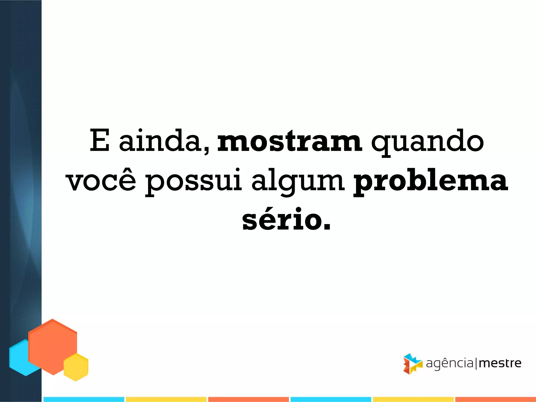 E ainda, mostram quando
você possui algum problema
sério.

 