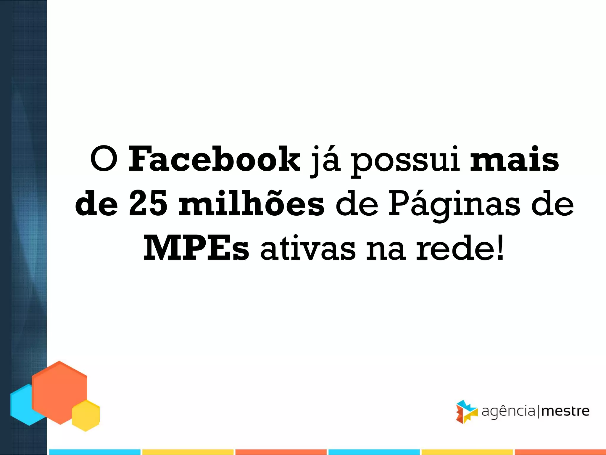 O Facebook já possui mais
de 25 milhões de Páginas de
MPEs ativas na rede!

 