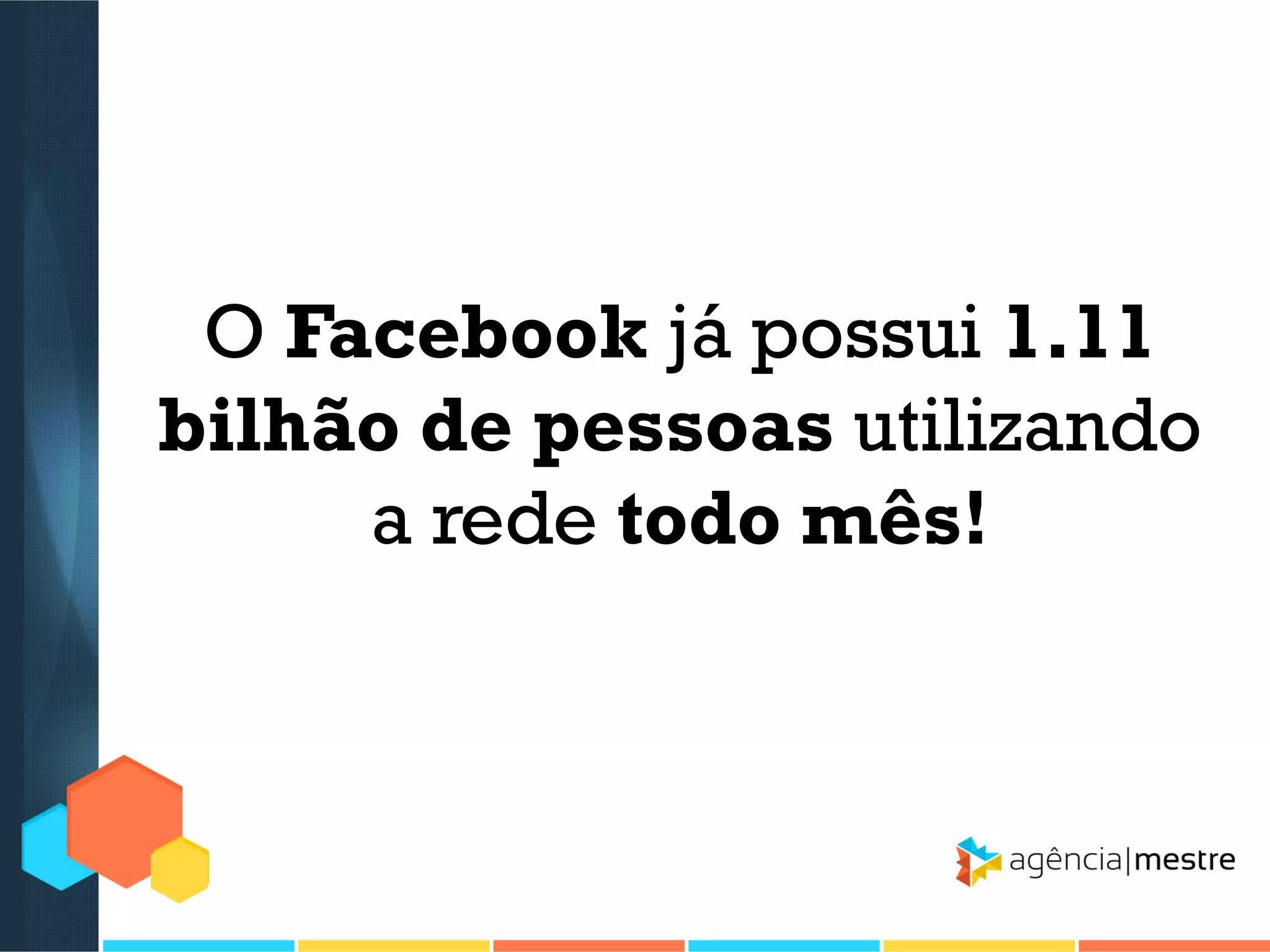 O Facebook já possui 1.11
bilhão de pessoas utilizando
a rede todo mês!

 