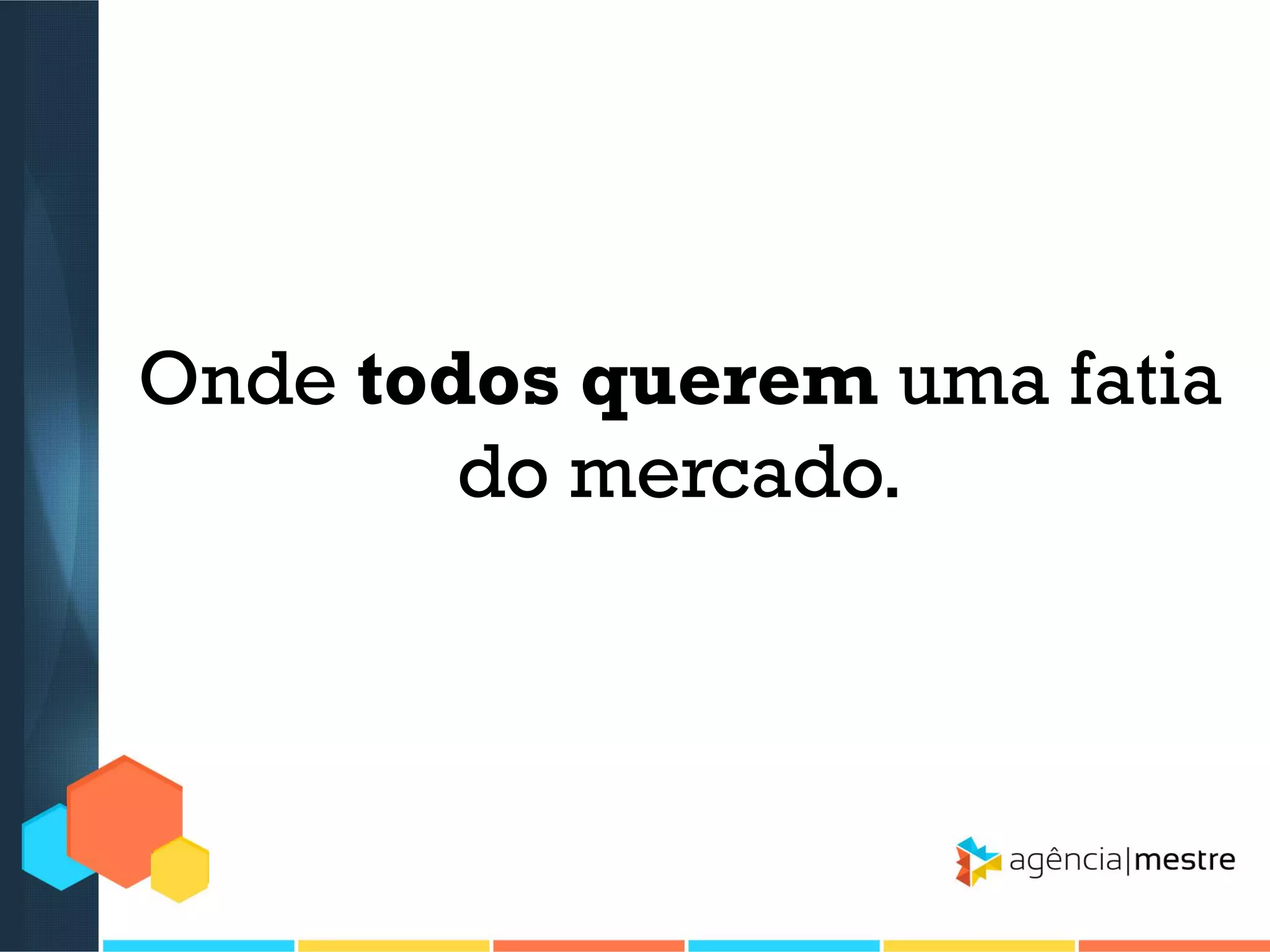 Onde todos querem uma fatia
do mercado.

 