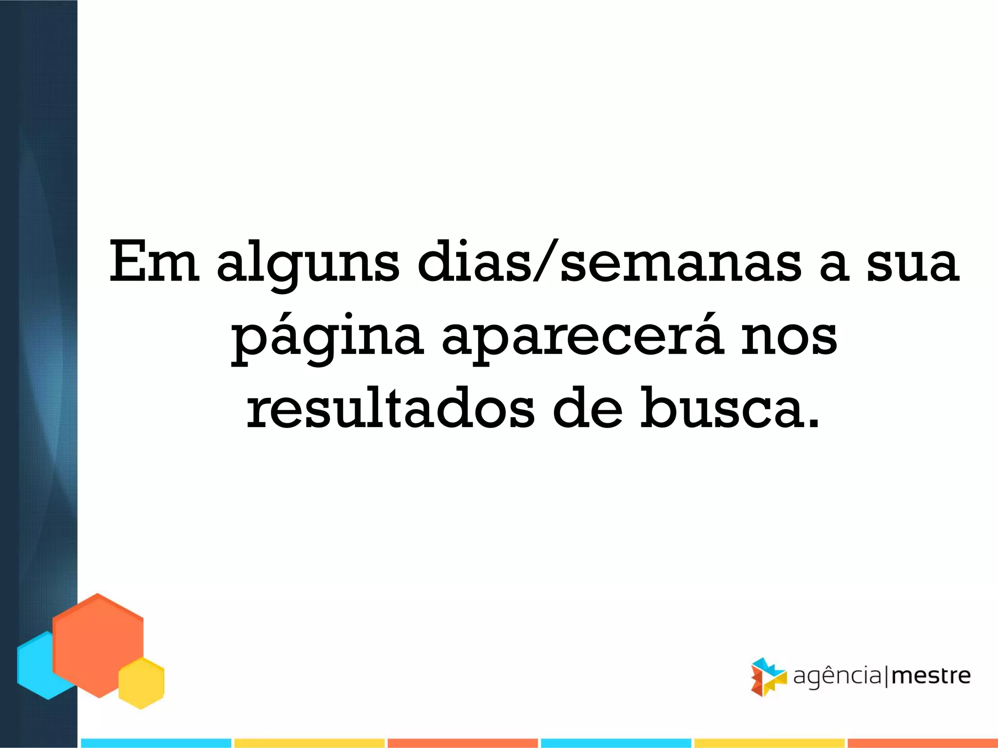 Em alguns dias/semanas a sua
página aparecerá nos
resultados de busca.

 