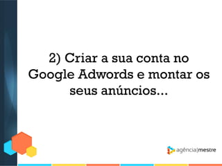 2) Criar a sua conta no
Google Adwords e montar os
seus anúncios...

 
