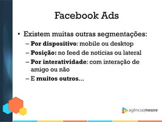 Facebook Ads
• Existem muitas outras segmentações:
– Por dispositivo: mobile ou desktop
– Posição: no feed de notícias ou lateral
– Por interatividade: com interação de
amigo ou não
– E muitos outros...

 