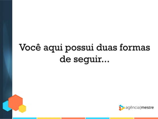 Você aqui possui duas formas
de seguir...

 