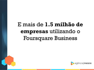 E mais de 1.5 milhão de
empresas utilizando o
Foursquare Business

 