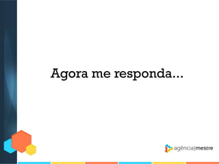 Agora me responda...

 