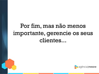 Por fim, mas não menos
importante, gerencie os seus
clientes...

 