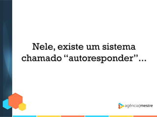 Nele, existe um sistema
chamado “autoresponder”...

 