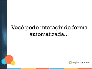 Você pode interagir de forma
automatizada...

 