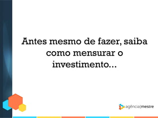 Antes mesmo de fazer, saiba
como mensurar o
investimento...

 