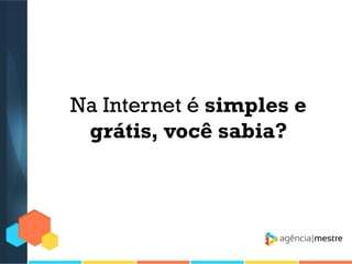 Na Internet é simples e
grátis, você sabia?

 
