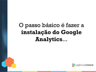O passo básico é fazer a
instalação do Google
Analytics...

 
