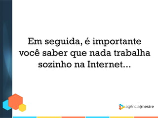 Em seguida, é importante
você saber que nada trabalha
sozinho na Internet...

 