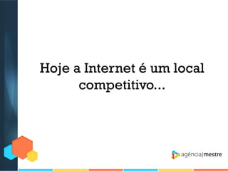 Hoje a Internet é um local
competitivo...

 