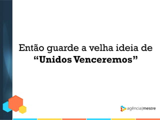 Então guarde a velha ideia de
“Unidos Venceremos”

 