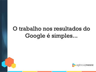 O trabalho nos resultados do
Google é simples...

 