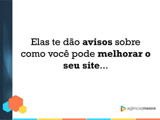 Elas te dão avisos sobre
como você pode melhorar o
seu site...

 
