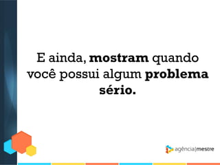 E ainda, mostram quando
você possui algum problema
sério.

 