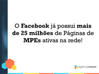 O Facebook já possui mais
de 25 milhões de Páginas de
MPEs ativas na rede!

 