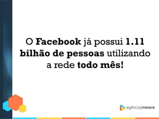 O Facebook já possui 1.11
bilhão de pessoas utilizando
a rede todo mês!

 